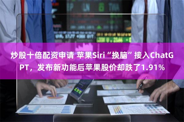 炒股十倍配资申请 苹果Siri“换脑”接入ChatGPT，发布新功能后苹果股价却跌了1.91%