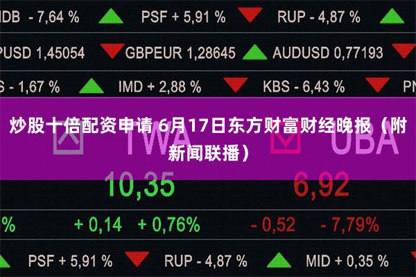 炒股十倍配资申请 6月17日东方财富财经晚报（附新闻联播）