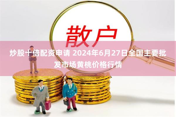 炒股十倍配资申请 2024年6月27日全国主要批发市场黄桃价格行情