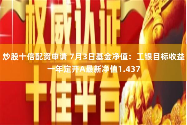 炒股十倍配资申请 7月3日基金净值：工银目标收益一年定开A最新净值1.437