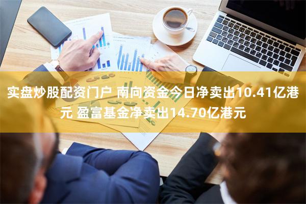 实盘炒股配资门户 南向资金今日净卖出10.41亿港元 盈富基金净卖出14.70亿港元