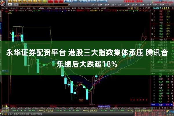 永华证券配资平台 港股三大指数集体承压 腾讯音乐绩后大跌超18%