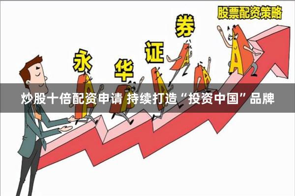 炒股十倍配资申请 持续打造“投资中国”品牌