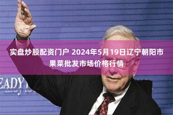 实盘炒股配资门户 2024年5月19日辽宁朝阳市果菜批发市场价格行情