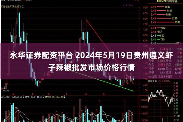 永华证券配资平台 2024年5月19日贵州遵义虾子辣椒批发市场价格行情