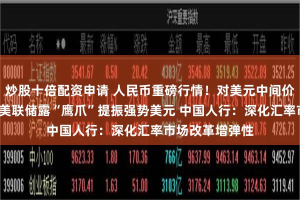 炒股十倍配资申请 人民币重磅行情！对美元中间价下调34个基点 美联储露“鹰爪”提振强势美元 中国人行：深化汇率市场改革增弹性