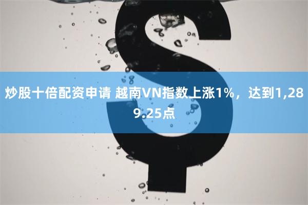 炒股十倍配资申请 越南VN指数上涨1%，达到1,289.25点