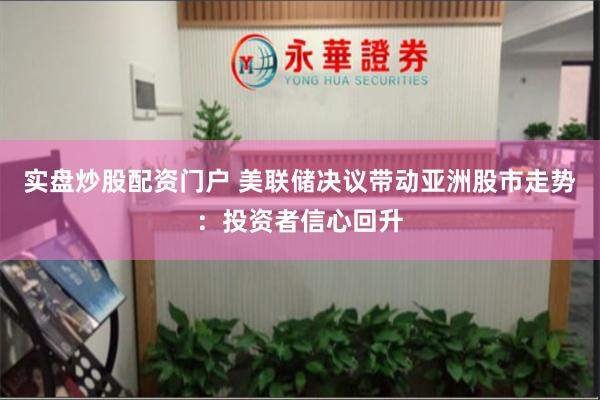 实盘炒股配资门户 美联储决议带动亚洲股市走势：投资者信心回升