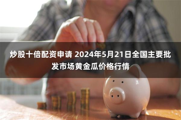 炒股十倍配资申请 2024年5月21日全国主要批发市场黄金瓜价格行情