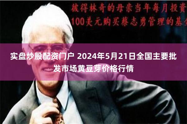 实盘炒股配资门户 2024年5月21日全国主要批发市场黄豆芽价格行情