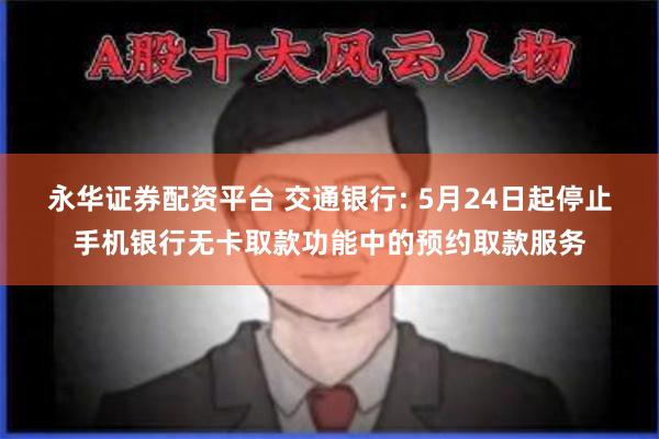 永华证券配资平台 交通银行: 5月24日起停止手机银行无卡取款功能中的预约取款服务