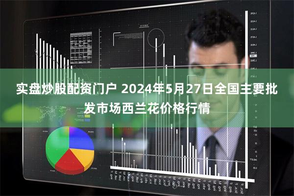 实盘炒股配资门户 2024年5月27日全国主要批发市场西兰花价格行情