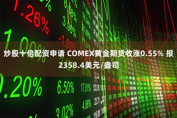 炒股十倍配资申请 COMEX黄金期货收涨0.55% 报2358.4美元/盎司