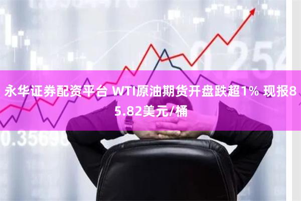 永华证券配资平台 WTI原油期货开盘跌超1% 现报85.82美元/桶