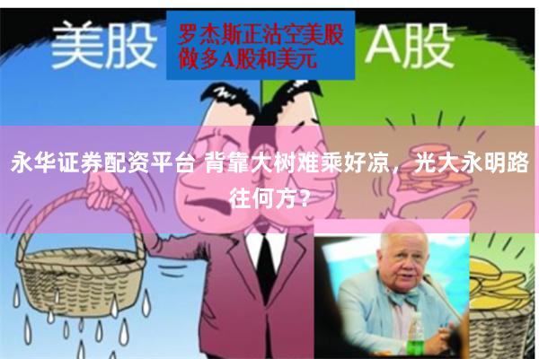 永华证券配资平台 背靠大树难乘好凉，光大永明路往何方？