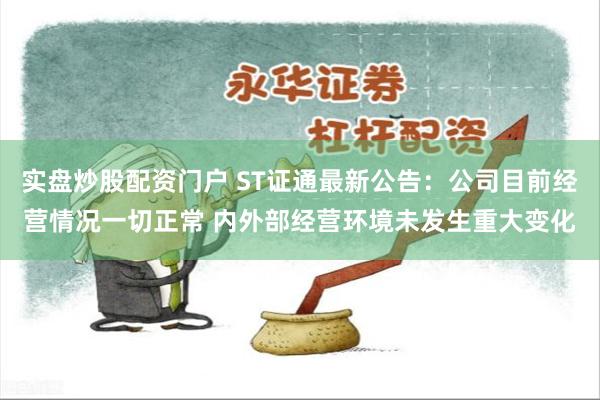 实盘炒股配资门户 ST证通最新公告：公司目前经营情况一切正常 内外部经营环境未发生重大变化