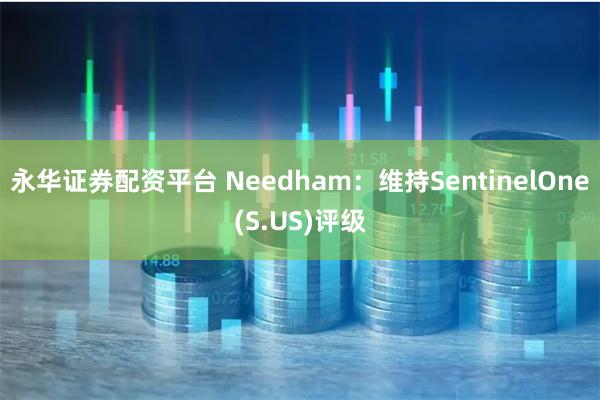 永华证券配资平台 Needham：维持SentinelOne(S.US)评级