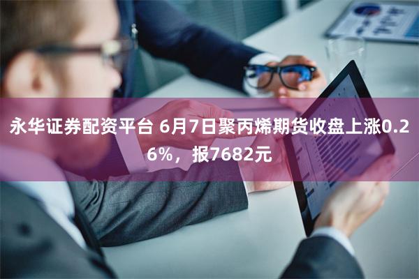 永华证券配资平台 6月7日聚丙烯期货收盘上涨0.26%，报7682元