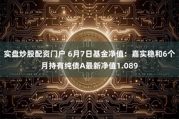 实盘炒股配资门户 6月7日基金净值：嘉实稳和6个月持有纯债A最新净值1.089