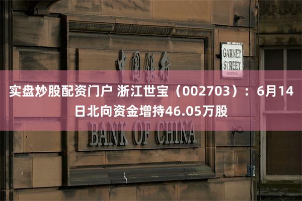 实盘炒股配资门户 浙江世宝（002703）：6月14日北向资金增持46.05万股