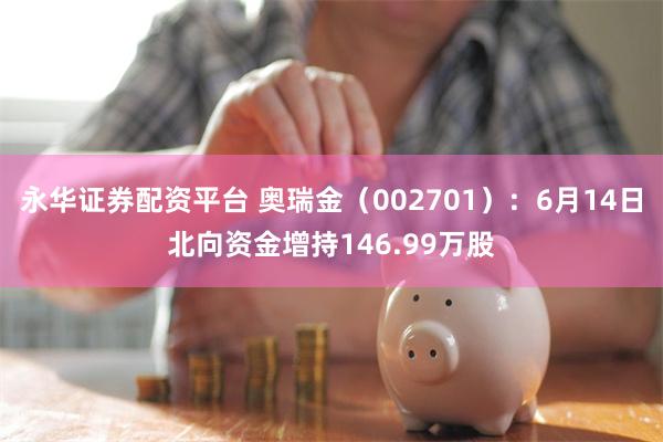 永华证券配资平台 奥瑞金（002701）：6月14日北向资金增持146.99万股