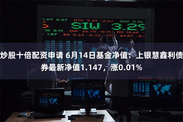 炒股十倍配资申请 6月14日基金净值：上银慧鑫利债券最新净值1.147，涨0.01%