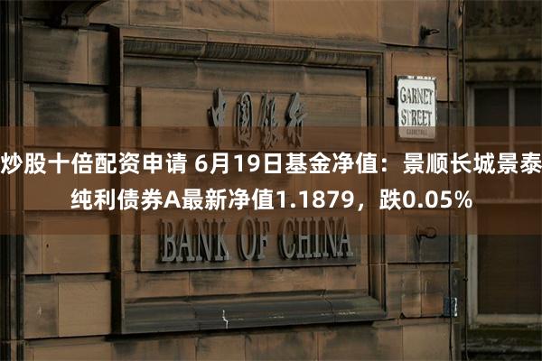 炒股十倍配资申请 6月19日基金净值：景顺长城景泰纯利债券A最新净值1.1879，跌0.05%