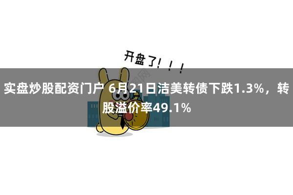 实盘炒股配资门户 6月21日洁美转债下跌1.3%，转股溢价率49.1%