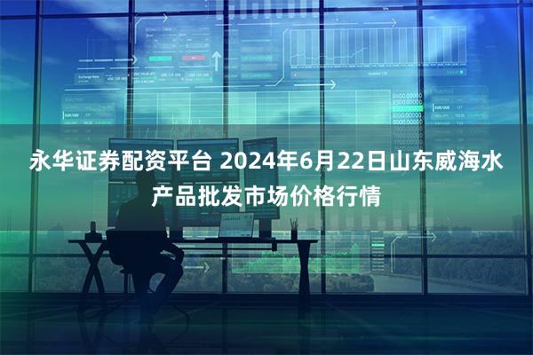 永华证券配资平台 2024年6月22日山东威海水产品批发市场价格行情