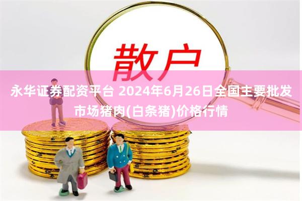 永华证券配资平台 2024年6月26日全国主要批发市场猪肉(白条猪)价格行情