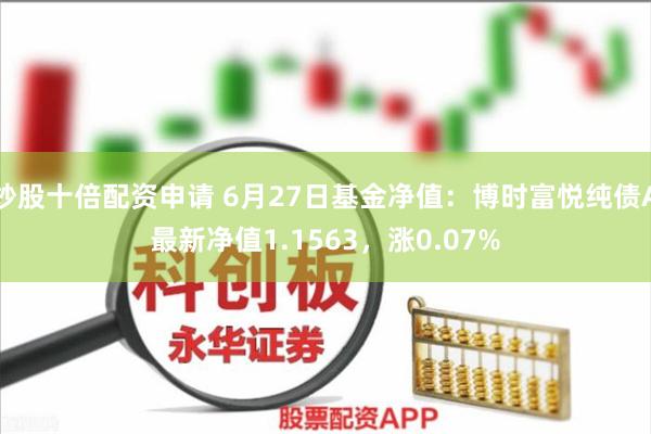 炒股十倍配资申请 6月27日基金净值：博时富悦纯债A最新净值1.1563，涨0.07%