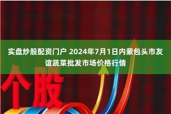 实盘炒股配资门户 2024年7月1日内蒙包头市友谊蔬菜批发市场价格行情