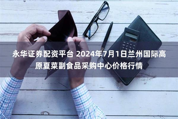 永华证券配资平台 2024年7月1日兰州国际高原夏菜副食品采购中心价格行情