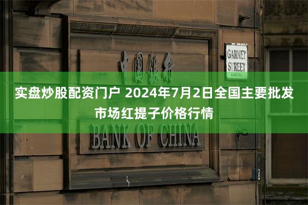 实盘炒股配资门户 2024年7月2日全国主要批发市场红提子价格行情