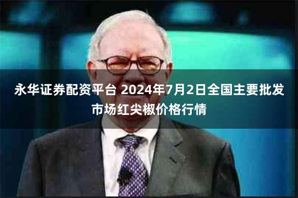 永华证券配资平台 2024年7月2日全国主要批发市场红尖椒价格行情