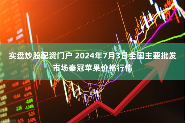 实盘炒股配资门户 2024年7月3日全国主要批发市场秦冠苹果价格行情