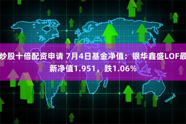 炒股十倍配资申请 7月4日基金净值：银华鑫盛LOF最新净值1.951，跌1.06%