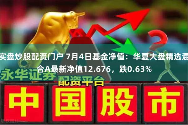 实盘炒股配资门户 7月4日基金净值：华夏大盘精选混合A最新净值12.676，跌0.63%