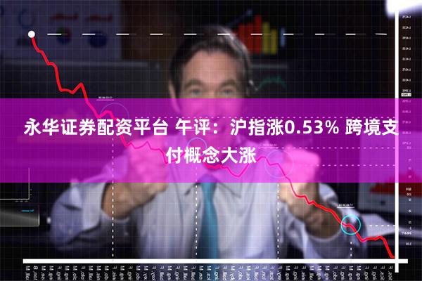 永华证券配资平台 午评：沪指涨0.53% 跨境支付概念大涨