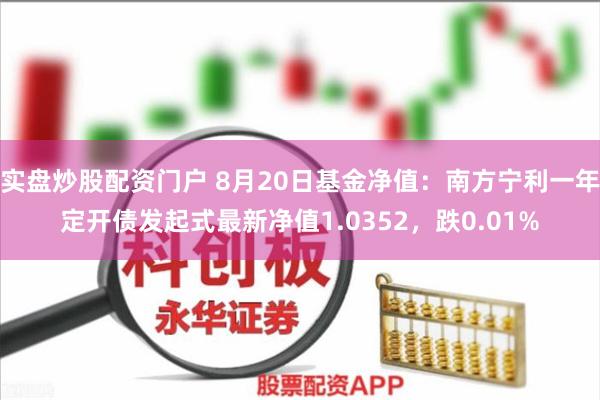 实盘炒股配资门户 8月20日基金净值：南方宁利一年定开债发起式最新净值1.0352，跌0.01%