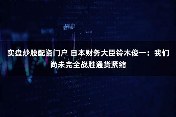 实盘炒股配资门户 日本财务大臣铃木俊一：我们尚未完全战胜通货紧缩