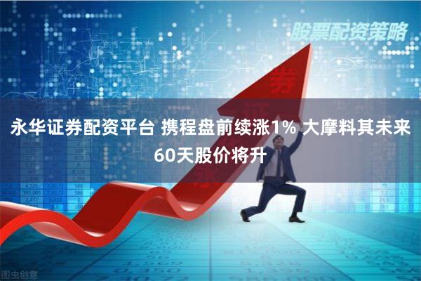 永华证券配资平台 携程盘前续涨1% 大摩料其未来60天股价将升