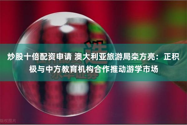 炒股十倍配资申请 澳大利亚旅游局栾方亮：正积极与中方教育机构合作推动游学市场