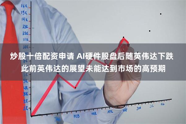 炒股十倍配资申请 AI硬件股盘后随英伟达下跌 此前英伟达的展望未能达到市场的高预期