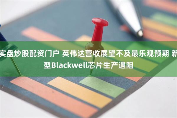 实盘炒股配资门户 英伟达营收展望不及最乐观预期 新型Blackwell芯片生产遇阻