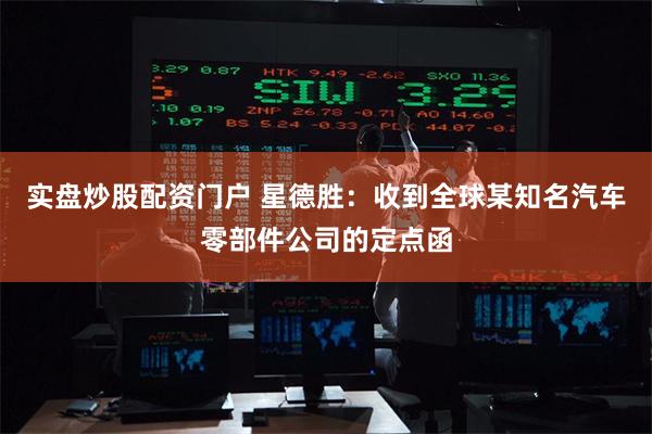 实盘炒股配资门户 星德胜：收到全球某知名汽车零部件公司的定点函