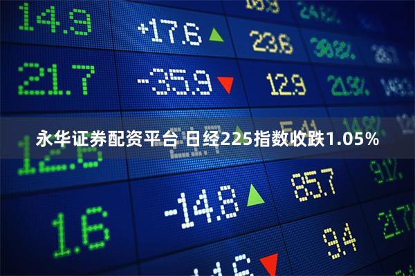 永华证券配资平台 日经225指数收跌1.05%